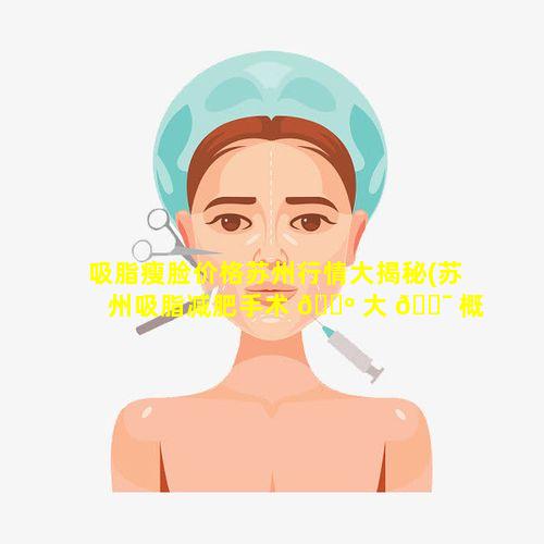 吸脂瘦脸价格苏州行情大揭秘(苏州吸脂减肥手术 🐺 大 🐯 概得多少钱)